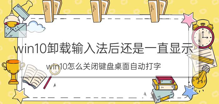 win10卸载输入法后还是一直显示 win10怎么关闭键盘桌面自动打字？